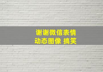 谢谢微信表情动态图像 搞笑